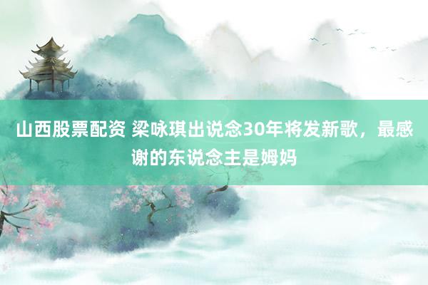 山西股票配资 梁咏琪出说念30年将发新歌，最感谢的东说念主是姆妈