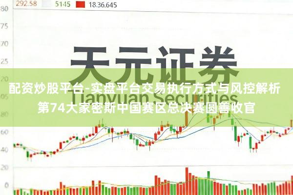 配资炒股平台-实盘平台交易执行方式与风控解析 第74大家密斯中国赛区总决赛圆善收官