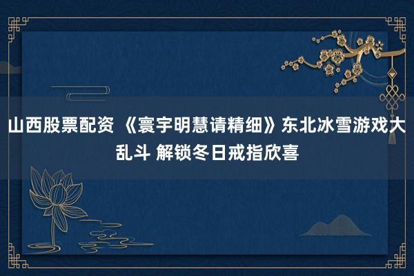 山西股票配资 《寰宇明慧请精细》东北冰雪游戏大乱斗 解锁冬日戒指欣喜
