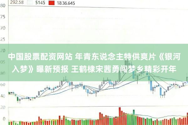 中国股票配资网站 年青东说念主特供爽片《银河入梦》曝新预报 王鹤棣宋茜勇闯梦乡精彩开年