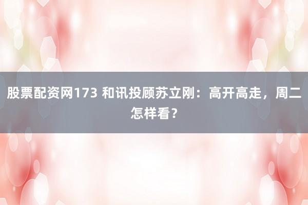 股票配资网173 和讯投顾苏立刚：高开高走，周二怎样看？