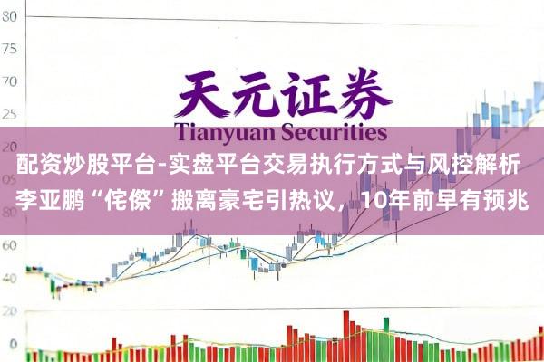 配资炒股平台-实盘平台交易执行方式与风控解析 李亚鹏“侘傺”搬离豪宅引热议，10年前早有预兆
