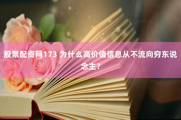 股票配资网173 为什么高价值信息从不流向穷东说念主？