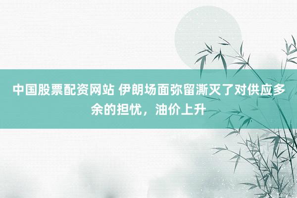 中国股票配资网站 伊朗场面弥留澌灭了对供应多余的担忧，油价上升
