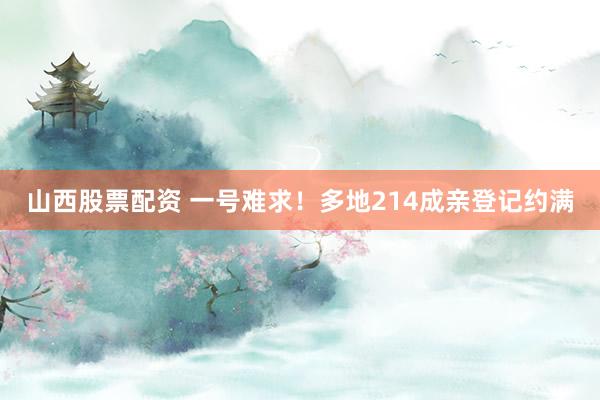 山西股票配资 一号难求！多地214成亲登记约满