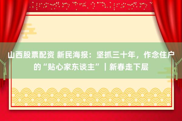 山西股票配资 新民海报：坚抓三十年，作念住户的“贴心家东谈主”｜新春走下层