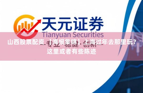 山西股票配资 【海报集锦】上海过年去那里玩？这里或者有些陈迹