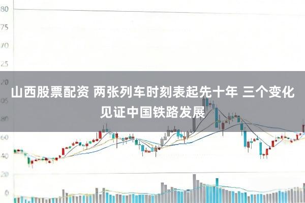 山西股票配资 两张列车时刻表起先十年 三个变化见证中国铁路发展