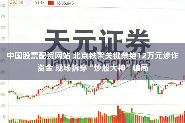 中国股票配资网站 北京铁警关键禁绝12万元涉诈资金 现场拆穿“炒股大神”骗局