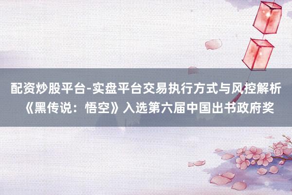 配资炒股平台-实盘平台交易执行方式与风控解析 《黑传说：悟空》入选第六届中国出书政府奖