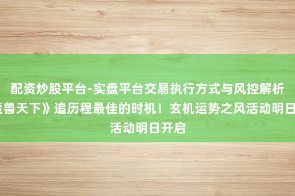 配资炒股平台-实盘平台交易执行方式与风控解析 《魔兽天下》追历程最佳的时机！玄机运势之风活动明日开启