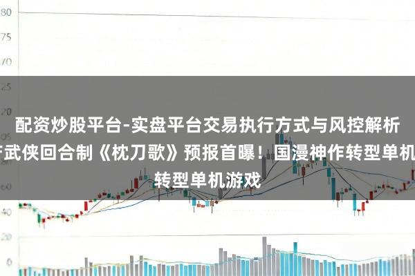 配资炒股平台-实盘平台交易执行方式与风控解析 国产武侠回合制《枕刀歌》预报首曝！国漫神作转型单机游戏
