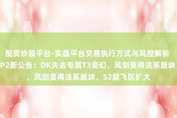 配资炒股平台-实盘平台交易执行方式与风控解析 雷火发布时光服P2新公告：DK失去专属T3变幻，风剑莫得法系版块，S2禁飞区扩大