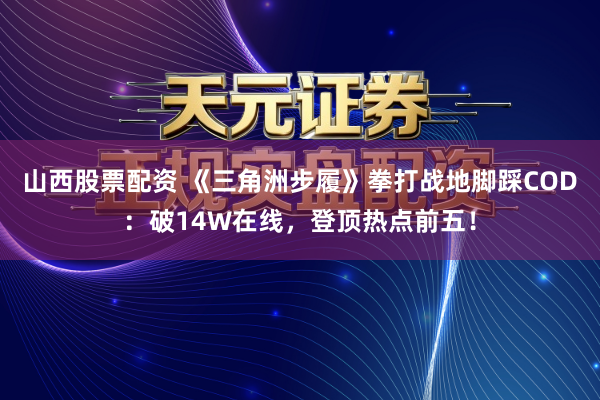 山西股票配资 《三角洲步履》拳打战地脚踩COD：破14W在线，登顶热点前五！