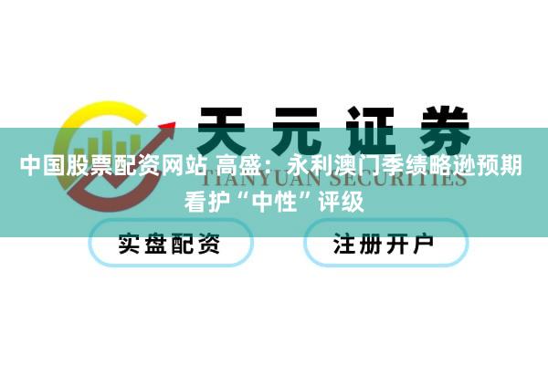 中国股票配资网站 高盛：永利澳门季绩略逊预期 看护“中性”评级
