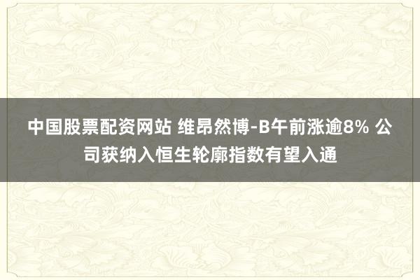 中国股票配资网站 维昂然博-B午前涨逾8% 公司获纳入恒生轮廓指数有望入通