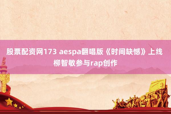 股票配资网173 aespa翻唱版《时间缺憾》上线 柳智敏参与rap创作