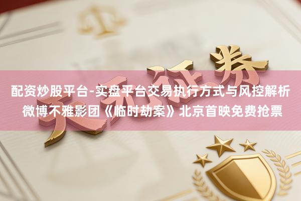 配资炒股平台-实盘平台交易执行方式与风控解析 微博不雅影团《临时劫案》北京首映免费抢票