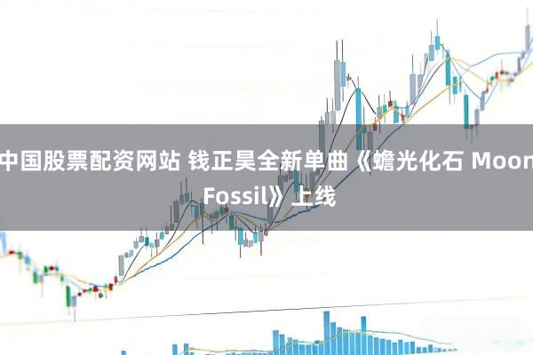 中国股票配资网站 钱正昊全新单曲《蟾光化石 Moon Fossil》上线