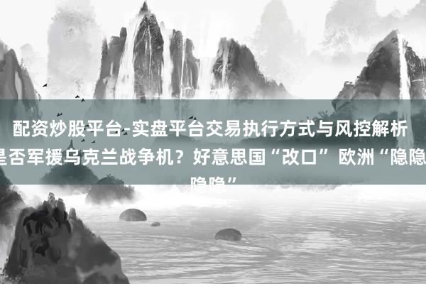 配资炒股平台-实盘平台交易执行方式与风控解析 是否军援乌克兰战争机？好意思国“改口” 欧洲“隐隐”