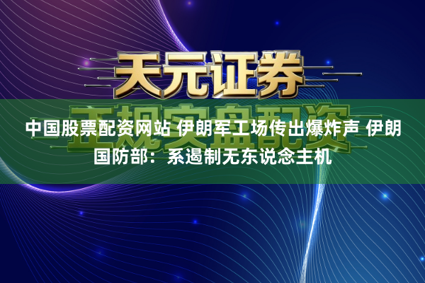 中国股票配资网站 伊朗军工场传出爆炸声 伊朗国防部：系遏制无东说念主机