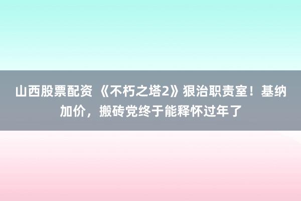 山西股票配资 《不朽之塔2》狠治职责室！基纳加价，搬砖党终于能释怀过年了