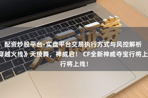 配资炒股平台-实盘平台交易执行方式与风控解析 《穿越火线》天绫舞，神威启！ CF全新神威夺宝行将上线！