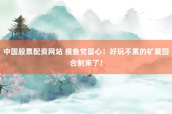 中国股票配资网站 摸鱼党留心！好玩不累的矿藏回合制来了！
