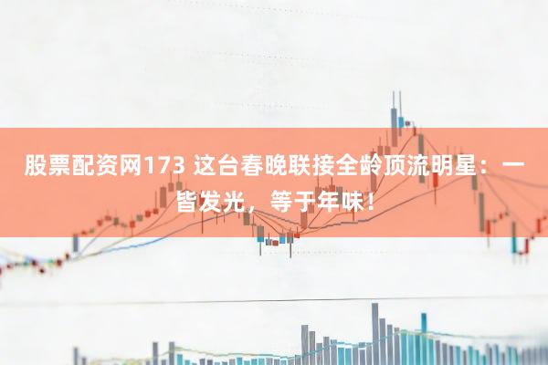股票配资网173 这台春晚联接全龄顶流明星：一皆发光，等于年味！