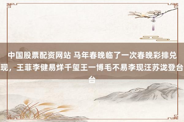 中国股票配资网站 马年春晚临了一次春晚彩排兑现，王菲李健易烊千玺王一博毛不易李现汪苏泷登台
