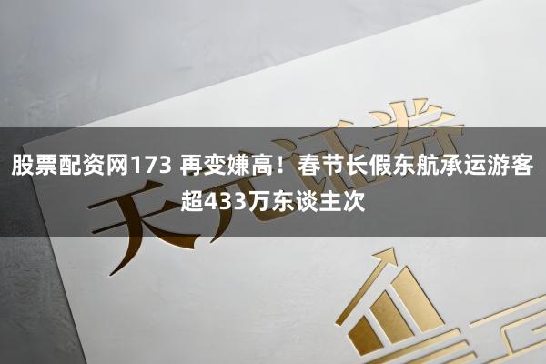 股票配资网173 再变嫌高！春节长假东航承运游客超433万东谈主次