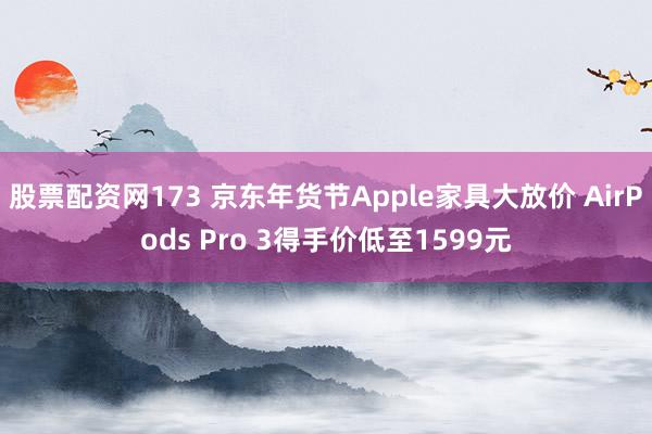 股票配资网173 京东年货节Apple家具大放价 AirPods Pro 3得手价低至1599元