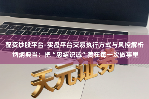 配资炒股平台-实盘平台交易执行方式与风控解析 炳炳典当：把“忠结识诚”藏在每一次做事里