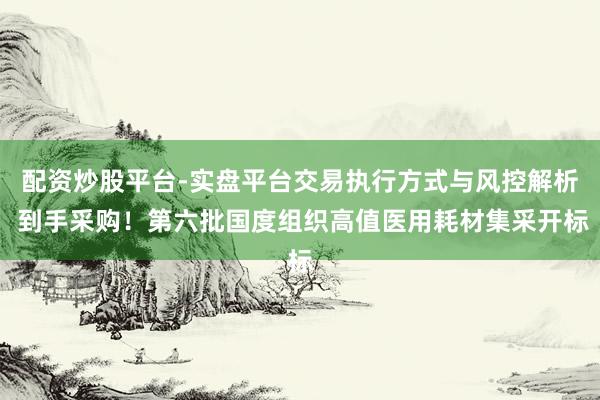 配资炒股平台-实盘平台交易执行方式与风控解析 到手采购！第六批国度组织高值医用耗材集采开标