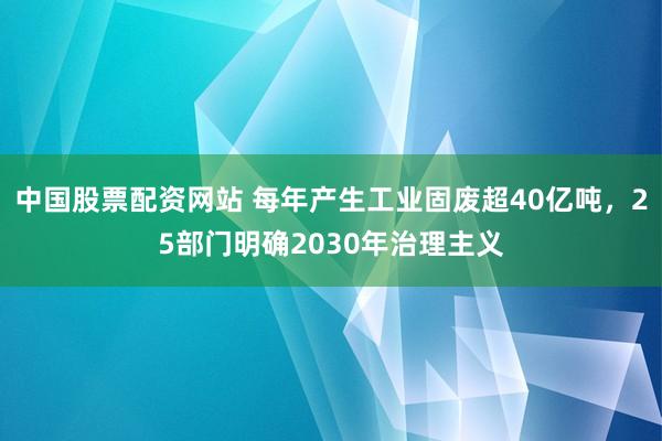 中国股票配资网站 每年产生工业固废超40亿吨，25部门明确2030年治理主义