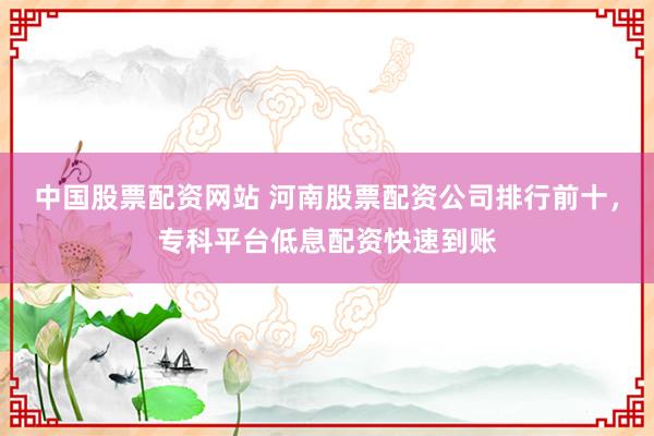 中国股票配资网站 河南股票配资公司排行前十，专科平台低息配资快速到账