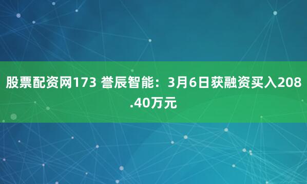 股票配资网173 誉辰智能：3月6日获融资买入208.40万元