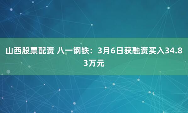 山西股票配资 八一钢铁：3月6日获融资买入34.83万元