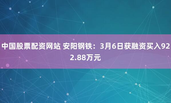 中国股票配资网站 安阳钢铁：3月6日获融资买入922.88万元