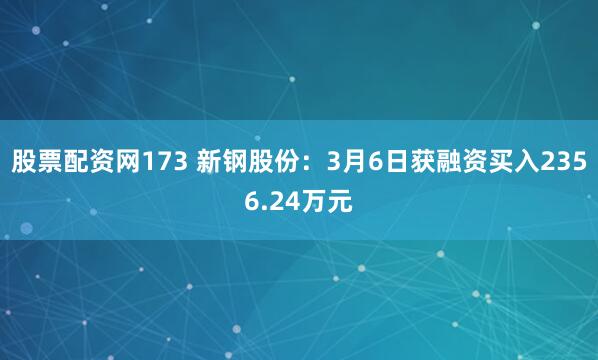 股票配资网173 新钢股份：3月6日获融资买入2356.24万元