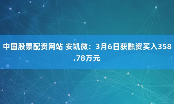 中国股票配资网站 安凯微：3月6日获融资买入358.78万元