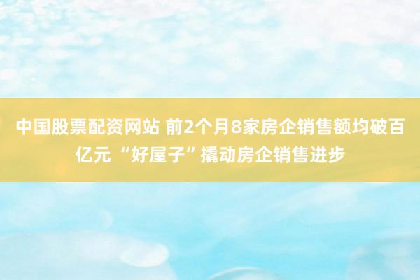 中国股票配资网站 前2个月8家房企销售额均破百亿元 “好屋子”撬动房企销售进步
