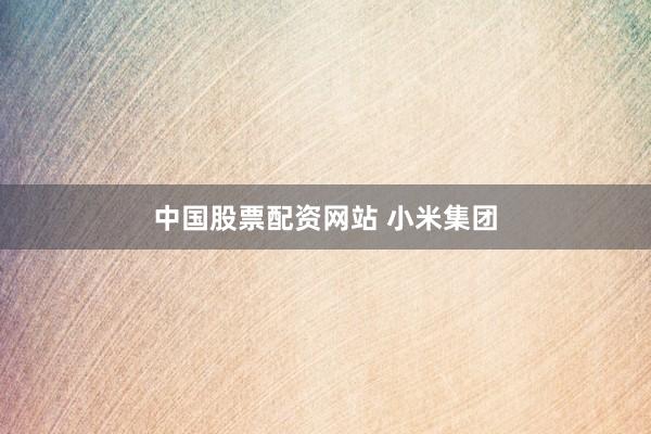 中国股票配资网站 小米集团