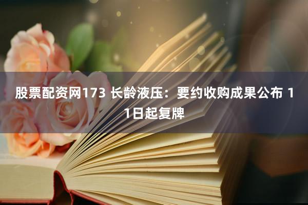 股票配资网173 长龄液压：要约收购成果公布 11日起复牌