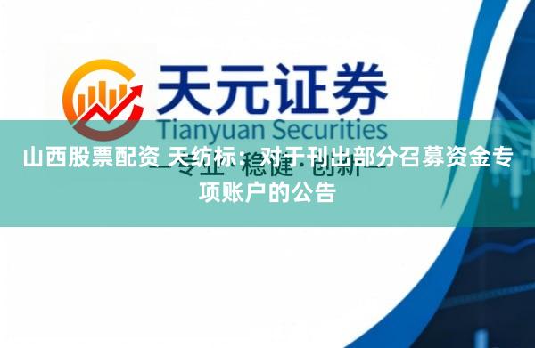 山西股票配资 天纺标：对于刊出部分召募资金专项账户的公告