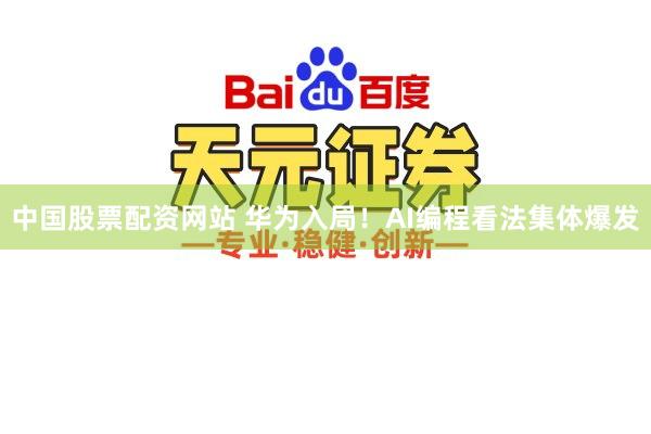 中国股票配资网站 华为入局！AI编程看法集体爆发