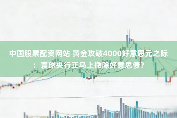 中国股票配资网站 黄金攻破4000好意思元之际：寰球央行正马上撤除好意思债？