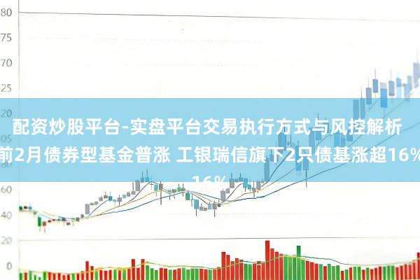 配资炒股平台-实盘平台交易执行方式与风控解析 前2月债券型基金普涨 工银瑞信旗下2只债基涨超16%