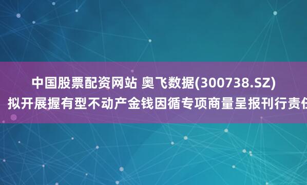 中国股票配资网站 奥飞数据(300738.SZ)：拟开展握有型不动产金钱因循专项商量呈报刊行责任