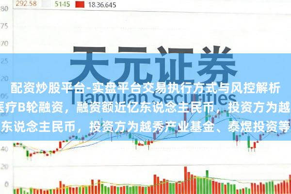 配资炒股平台-实盘平台交易执行方式与风控解析 【投融资动态】犀燃医疗B轮融资，融资额近亿东说念主民币，投资方为越秀产业基金、泰煜投资等